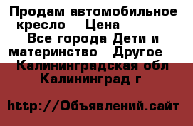 Продам автомобильное кресло  › Цена ­ 8 000 - Все города Дети и материнство » Другое   . Калининградская обл.,Калининград г.